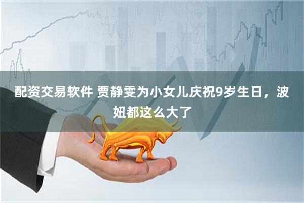 配资交易软件 贾静雯为小女儿庆祝9岁生日，波妞都这么大了