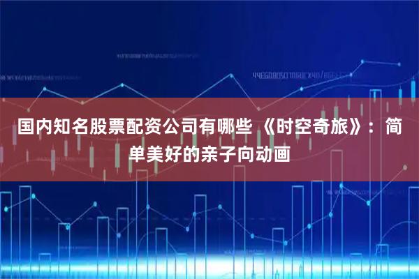 国内知名股票配资公司有哪些 《时空奇旅》:简单美好的亲子向动画