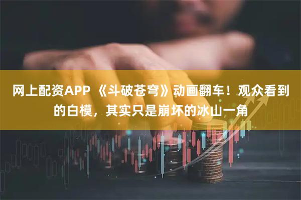 网上配资APP 《斗破苍穹》动画翻车！观众看到的白模，其实只是崩坏的冰山一角