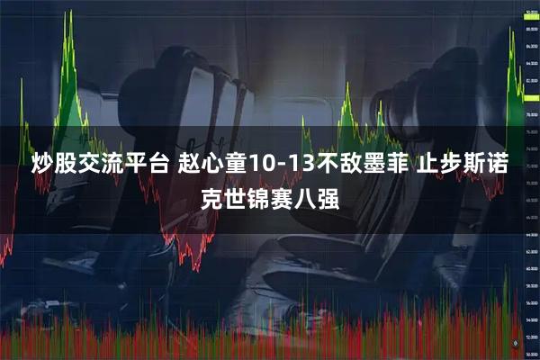 炒股交流平台 赵心童10-13不敌墨菲 止步斯诺克世锦赛八强