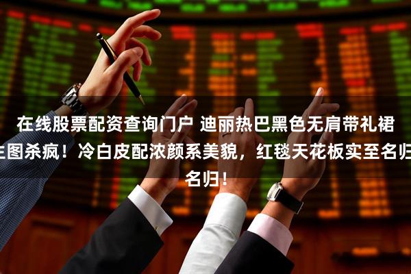 在线股票配资查询门户 迪丽热巴黑色无肩带礼裙生图杀疯！冷白皮配浓颜系美貌，红毯天花板实至名归！