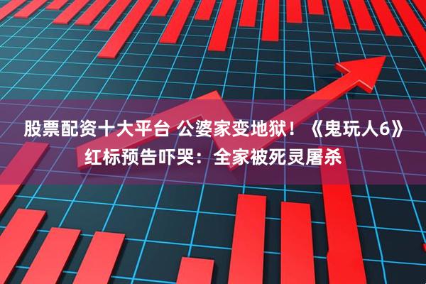 股票配资十大平台 公婆家变地狱！《鬼玩人6》红标预告吓哭：全家被死灵屠杀