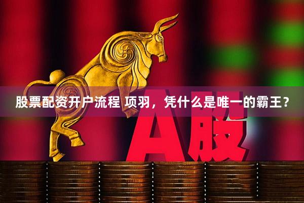 股票配资开户流程 项羽，凭什么是唯一的霸王？