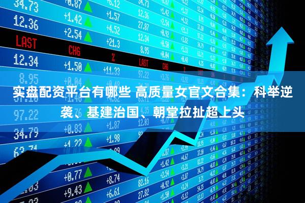 实盘配资平台有哪些 高质量女官文合集：科举逆袭、基建治国、朝堂拉扯超上头