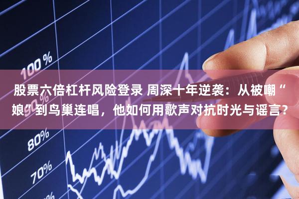 股票六倍杠杆风险登录 周深十年逆袭：从被嘲“娘”到鸟巢连唱，他如何用歌声对抗时光与谣言？