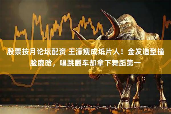 股票按月论坛配资 王濛瘦成纸片人！金发造型撞脸鹿晗，唱跳翻车却拿下舞蹈第一